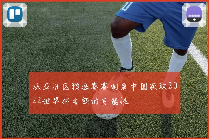 从亚洲区预选赛赛制看中国获取2022世界杯名额的可能性