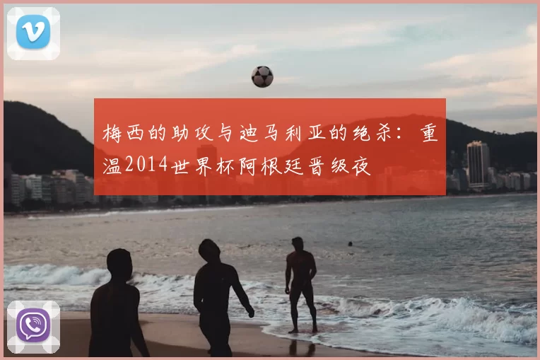 梅西的助攻与迪马利亚的绝杀:重温2014世界杯阿根廷晋级夜