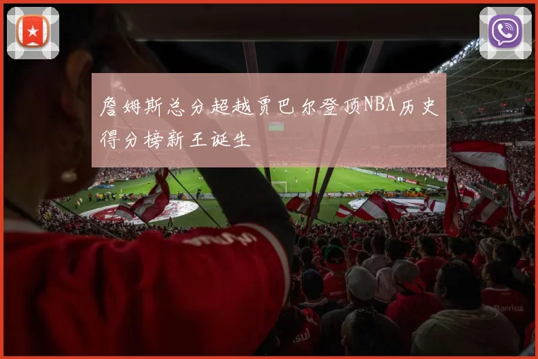 詹姆斯总分超越贾巴尔登顶NBA历史得分榜新王诞生