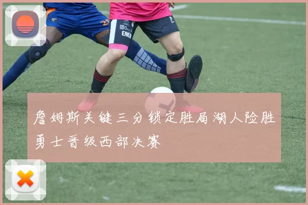 詹姆斯关键三分锁定胜局湖人险胜勇士晋级西部决赛