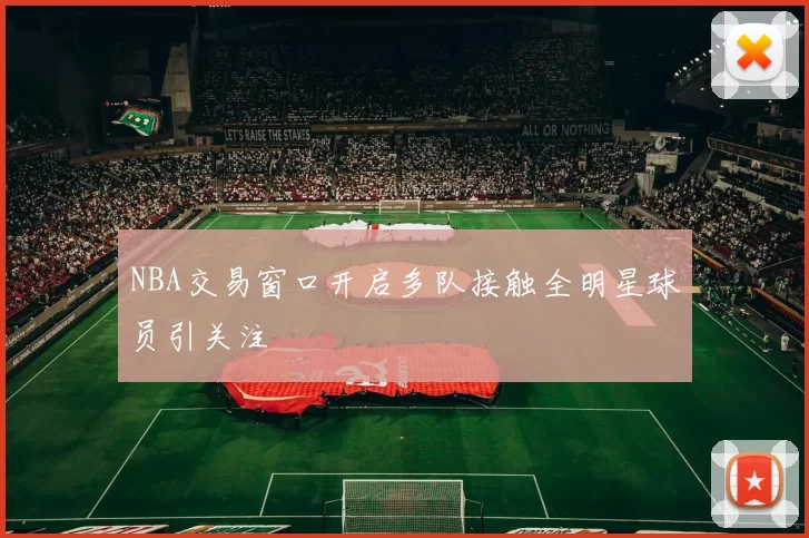 NBA交易窗口开启多队接触全明星球员引关注