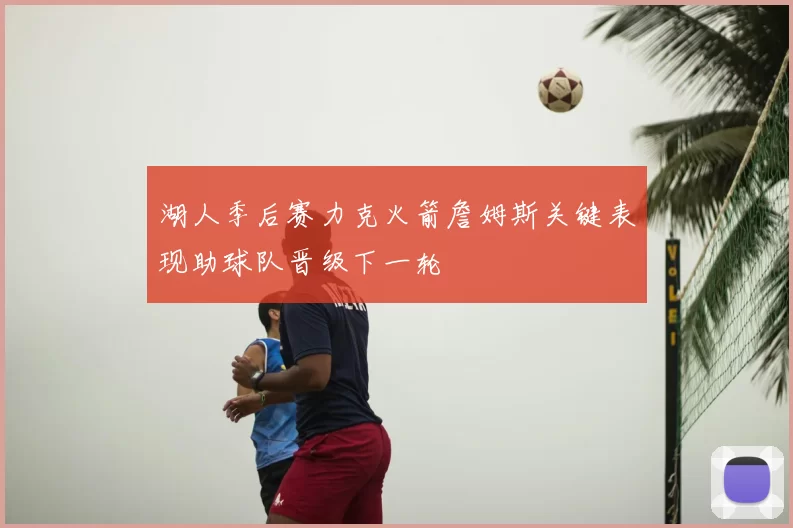 湖人季后赛力克火箭詹姆斯关键表现助球队晋级下一轮