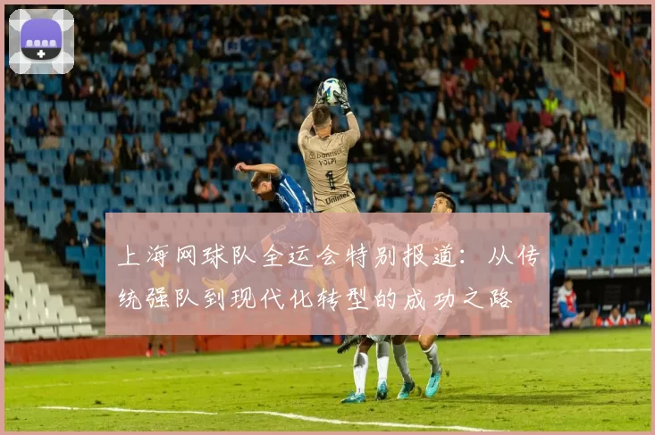 上海网球队全运会特别报道:从传统强队到现代化转型的成功之路