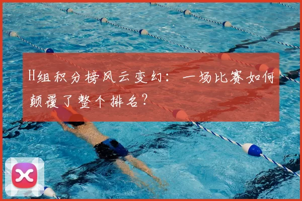 H组积分榜风云变幻:一场比赛如何颠覆了整个排名?