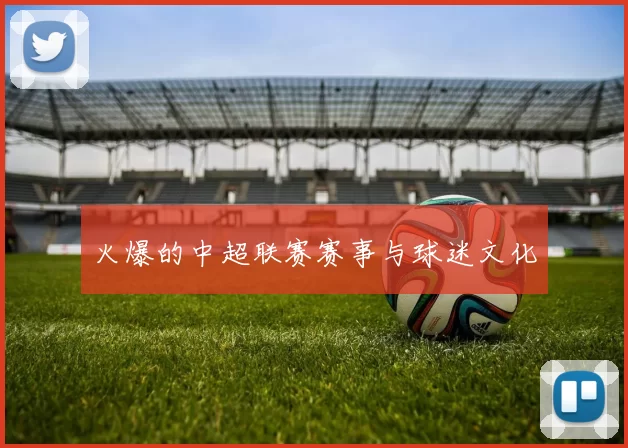 火爆的中超联赛赛事与球迷文化