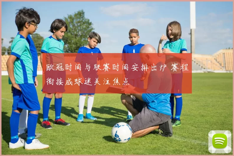 欧冠时间与联赛时间安排出炉 赛程衔接成球迷关注焦点