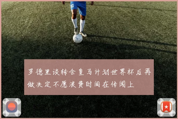 罗德里谈转会皇马计划世界杯后再做决定不愿浪费时间在传闻上