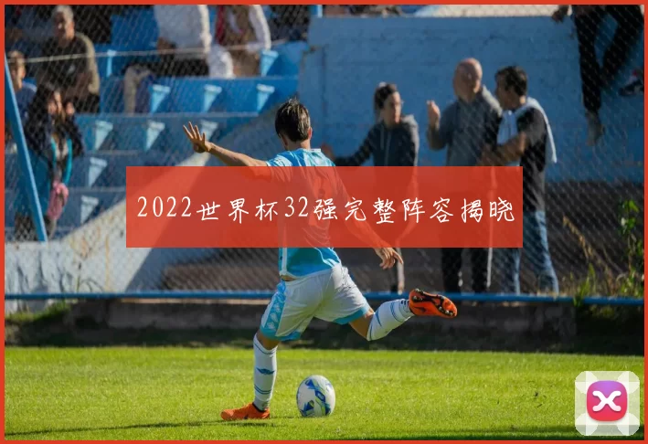 2022世界杯32强完整阵容揭晓