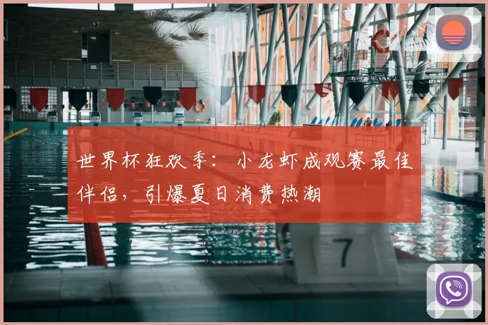 世界杯狂欢季:小龙虾成观赛最佳伴侣,引爆夏日消费热潮