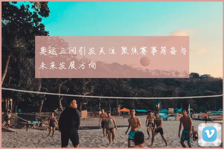 奥运三问引发关注 聚焦赛事筹备与未来发展方向
