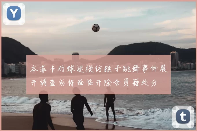 本菲卡对球迷模仿猴子跳舞事件展开调查或将面临开除会员籍处分