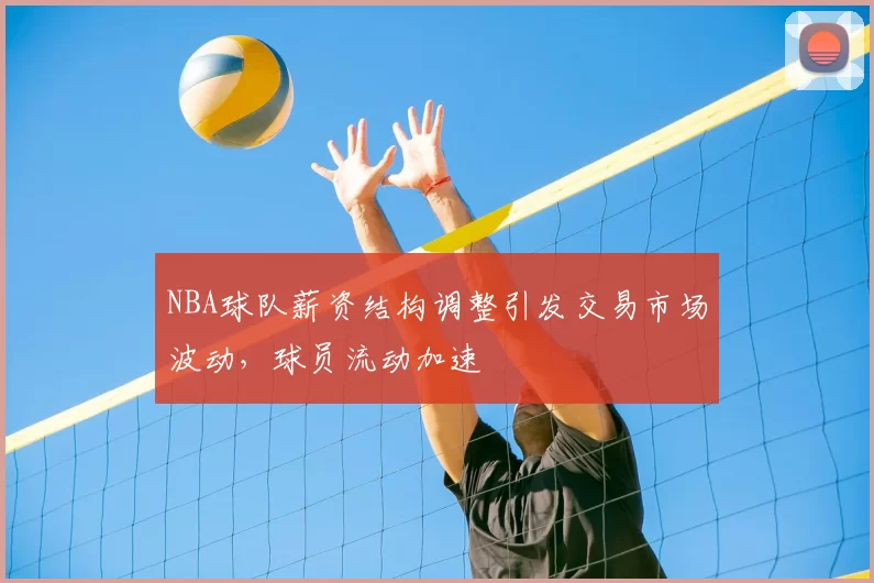 NBA球队薪资结构调整引发交易市场波动,球员流动加速
