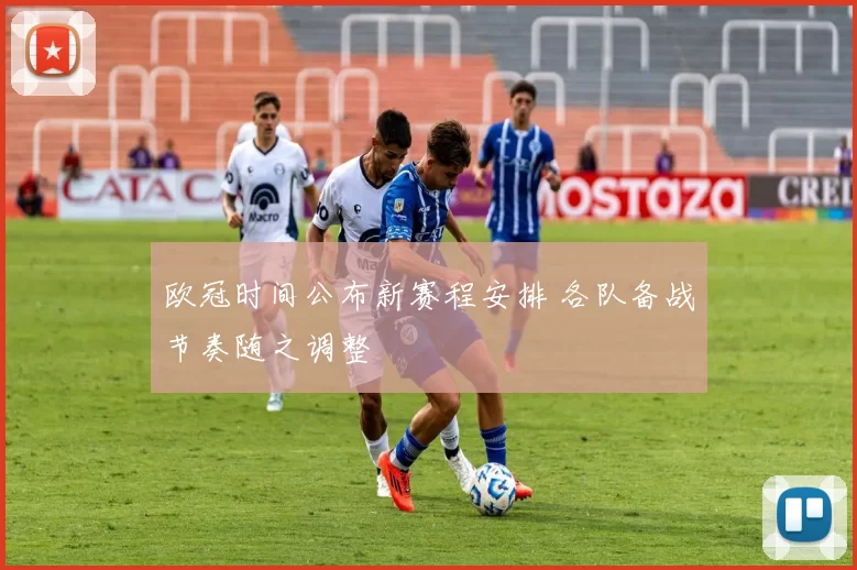 欧冠时间公布新赛程安排 各队备战节奏随之调整