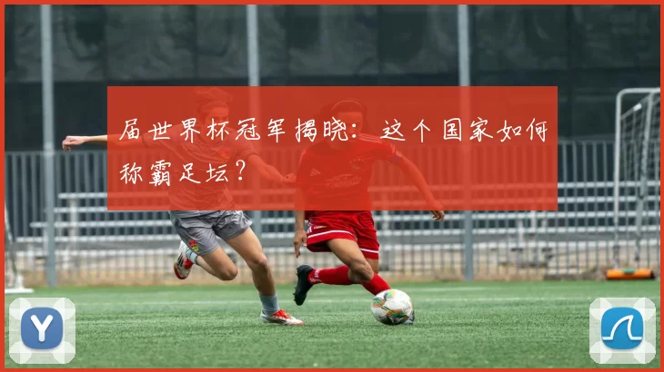 届世界杯冠军揭晓:这个国家如何称霸足坛?