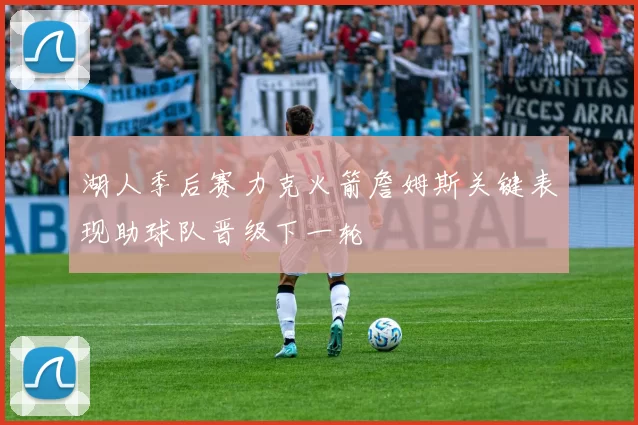 湖人季后赛力克火箭詹姆斯关键表现助球队晋级下一轮
