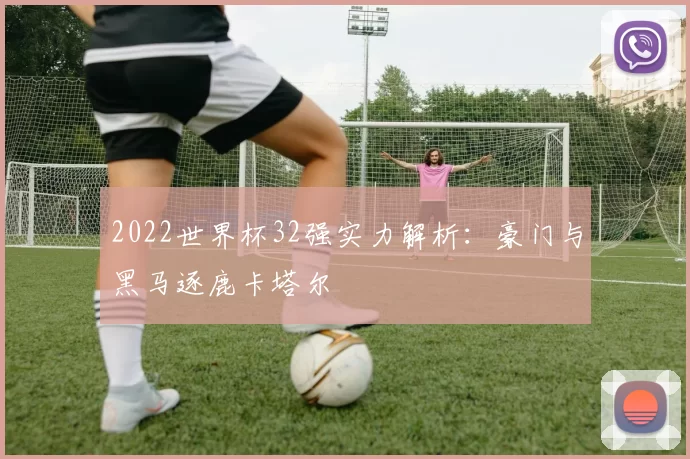 2022世界杯32强实力解析:豪门与黑马逐鹿卡塔尔