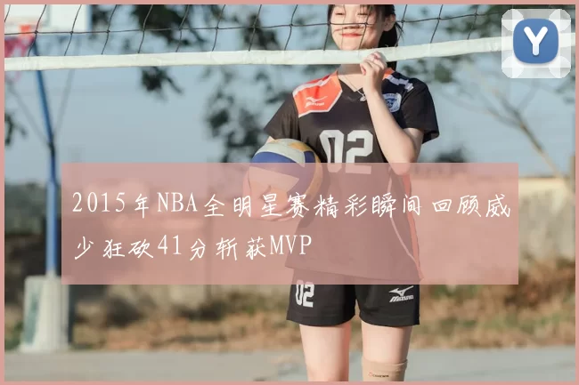 2015年NBA全明星赛精彩瞬间回顾威少狂砍41分斩获MVP