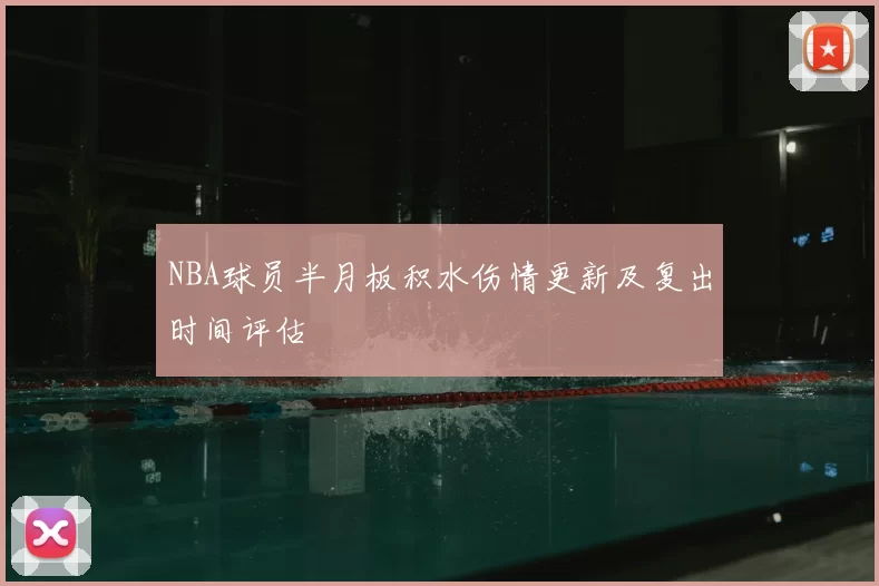 NBA球员半月板积水伤情更新及复出时间评估
