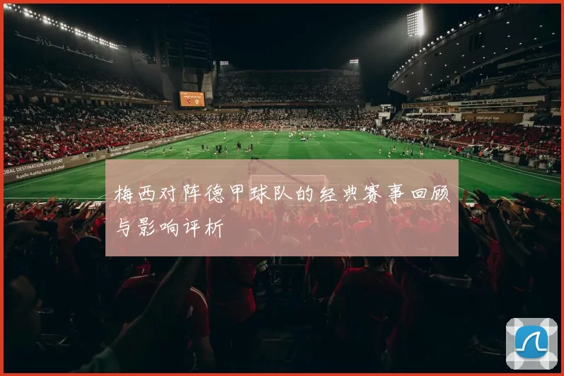 梅西对阵德甲球队的经典赛事回顾与影响评析
