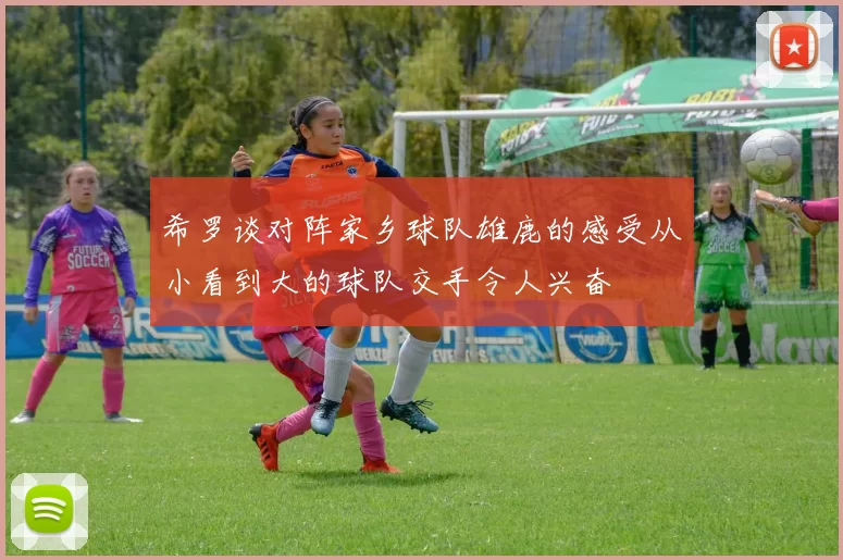 希罗谈对阵家乡球队雄鹿的感受从小看到大的球队交手令人兴奋