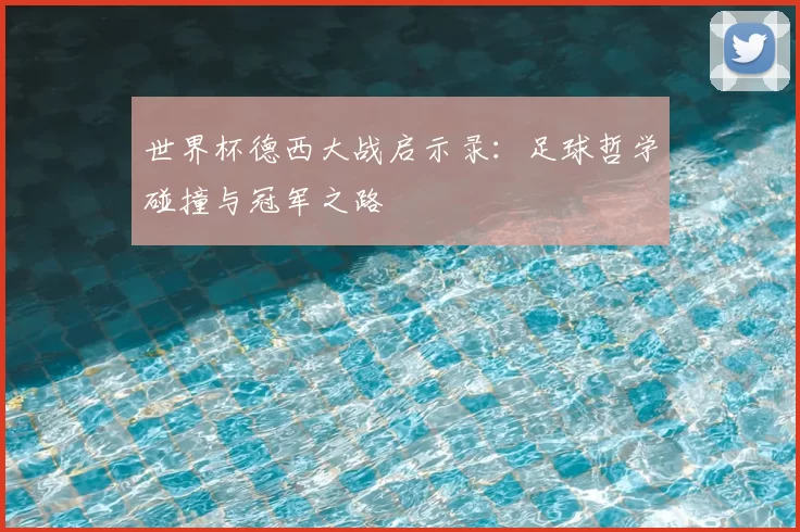 世界杯德西大战启示录:足球哲学碰撞与冠军之路