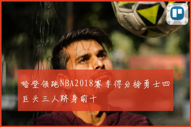 哈登领跑NBA2018赛季得分榜勇士四巨头三人跻身前十