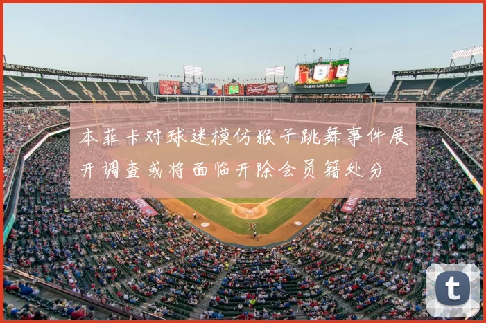 本菲卡对球迷模仿猴子跳舞事件展开调查或将面临开除会员籍处分