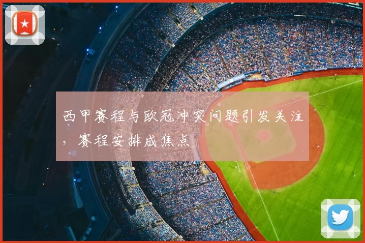 西甲赛程与欧冠冲突问题引发关注,赛程安排成焦点