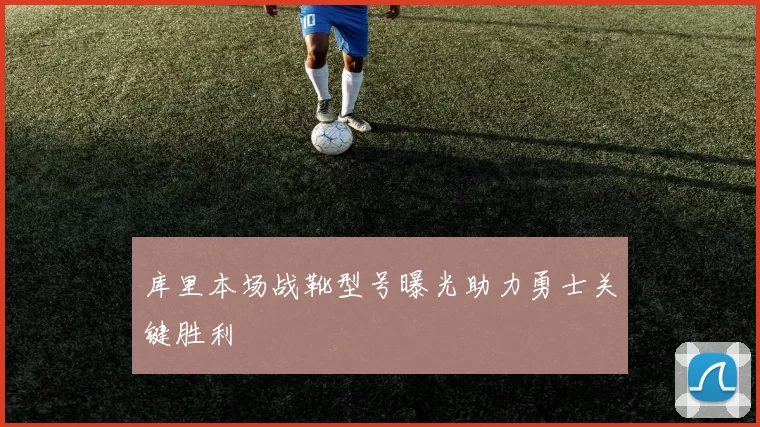 库里本场战靴型号曝光助力勇士关键胜利