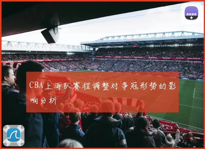 CBA上海队赛程调整对争冠形势的影响分析