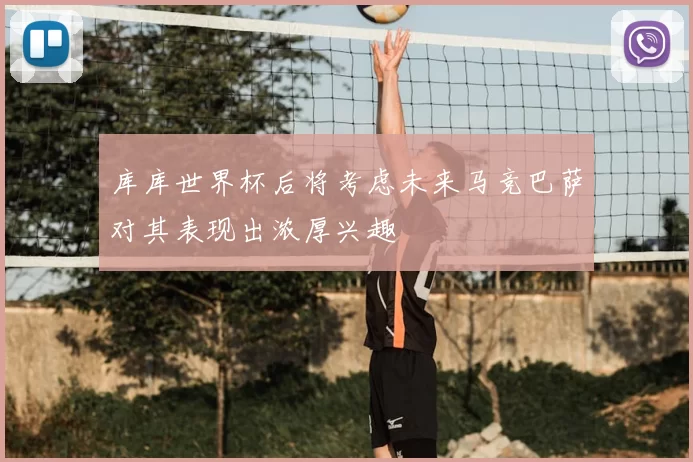库库世界杯后将考虑未来马竞巴萨对其表现出浓厚兴趣