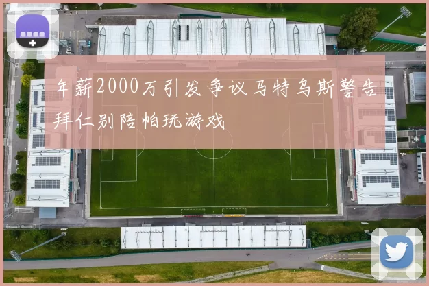 年薪2000万引发争议马特乌斯警告拜仁别陪帕玩游戏