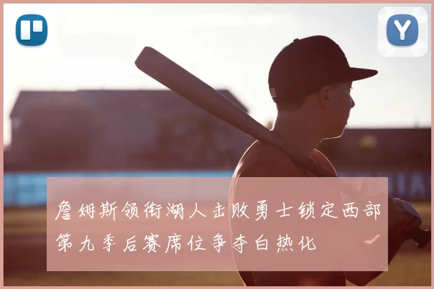 詹姆斯领衔湖人击败勇士锁定西部第九季后赛席位争夺白热化