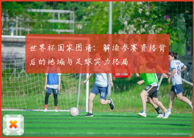 世界杯国家图谱:解读参赛资格背后的地域与足球实力格局