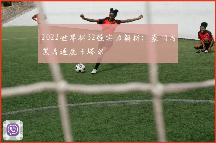 2022世界杯32强实力解析:豪门与黑马逐鹿卡塔尔