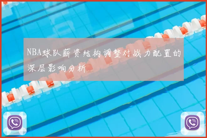 NBA球队薪资结构调整对战力配置的深层影响分析