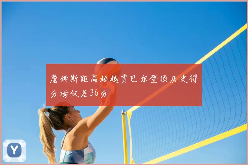 詹姆斯距离超越贾巴尔登顶历史得分榜仅差36分