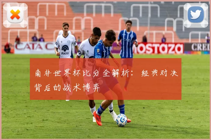 南非世界杯比分全解析:经典对决背后的战术博弈