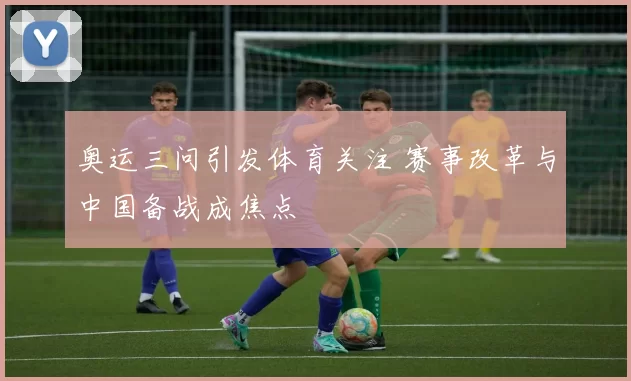 奥运三问引发体育关注 赛事改革与中国备战成焦点