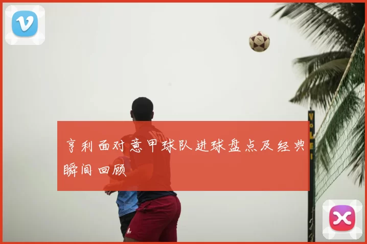 亨利面对意甲球队进球盘点及经典瞬间回顾