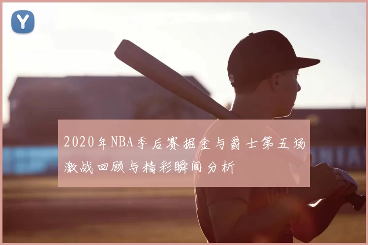2020年NBA季后赛掘金与爵士第五场激战回顾与精彩瞬间分析
