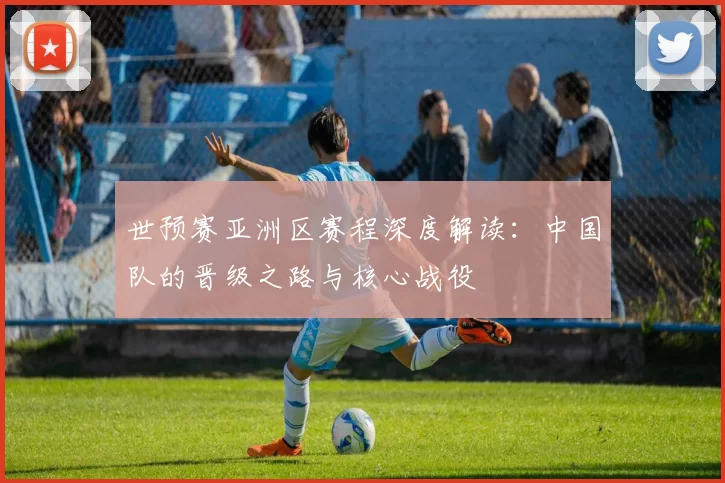 世预赛亚洲区赛程深度解读:中国队的晋级之路与核心战役