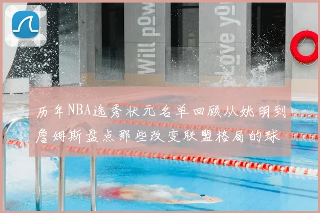 历年NBA选秀状元名单回顾从姚明到詹姆斯盘点那些改变联盟格局的球员