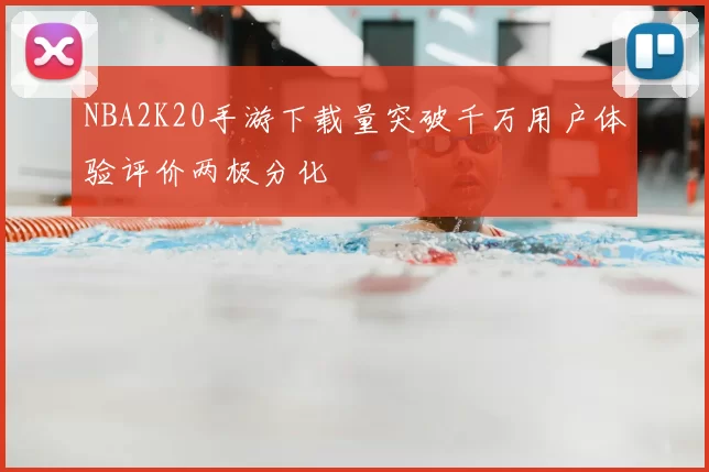 NBA2K20手游下载量突破千万用户体验评价两极分化