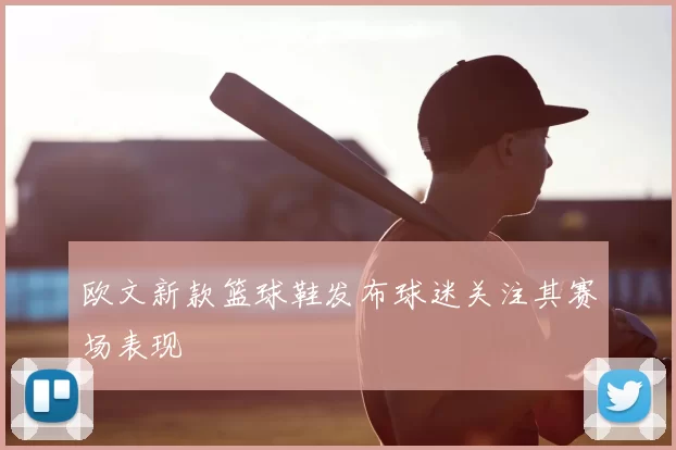 欧文新款篮球鞋发布球迷关注其赛场表现