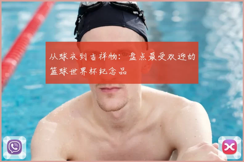 从球衣到吉祥物:盘点最受欢迎的篮球世界杯纪念品
