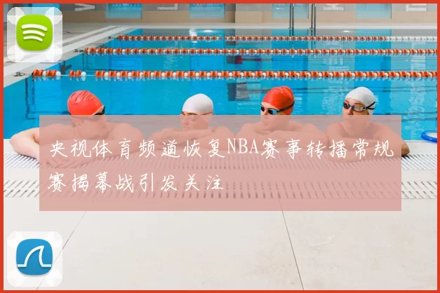 央视体育频道恢复NBA赛事转播常规赛揭幕战引发关注