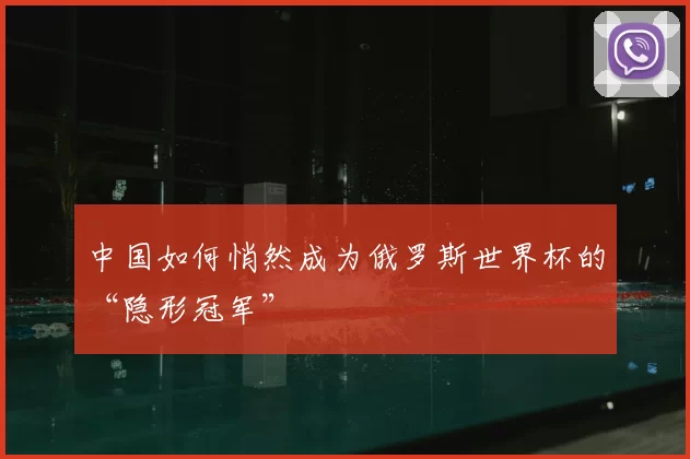 中国如何悄然成为俄罗斯世界杯的“隐形冠军”