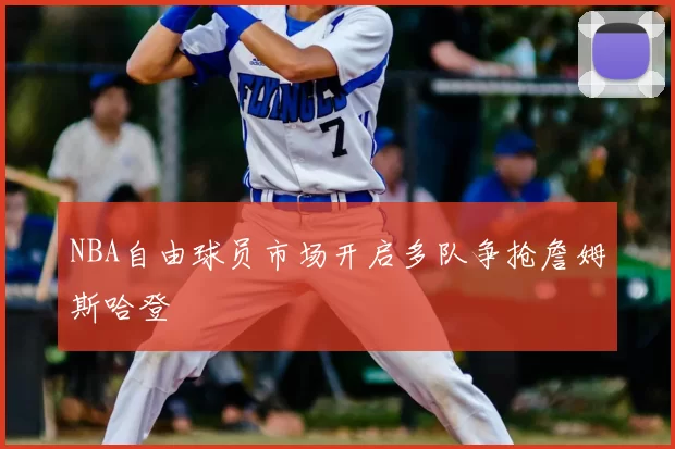 NBA自由球员市场开启多队争抢詹姆斯哈登