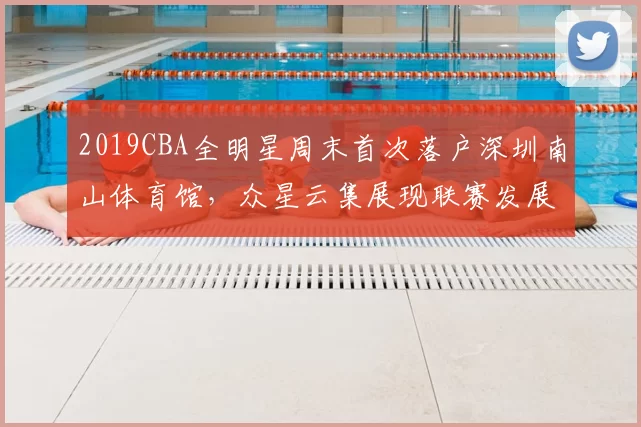 2019CBA全明星周末首次落户深圳南山体育馆，众星云集展现联赛发展新高度